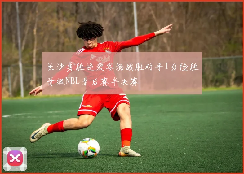 长沙勇胜逆袭客场战胜对手1分险胜晋级NBL季后赛半决赛