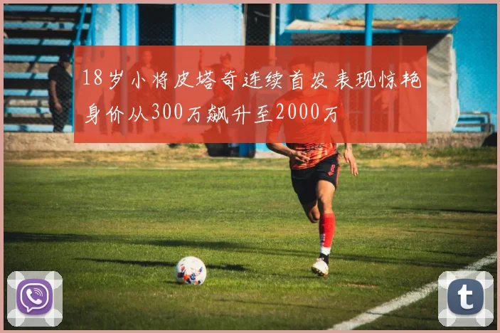 18岁小将皮塔奇连续首发表现惊艳身价从300万飙升至2000万