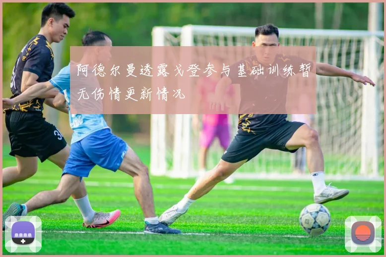 阿德尔曼透露戈登参与基础训练暂无伤情更新情况