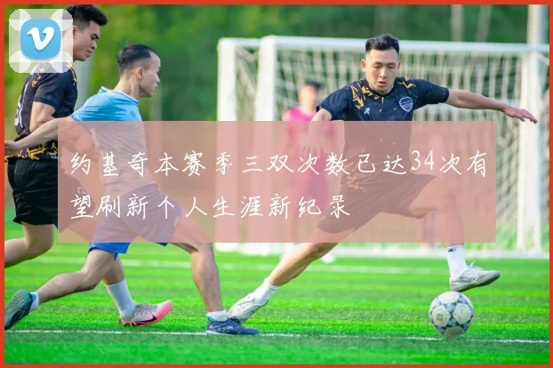 约基奇本赛季三双次数已达34次有望刷新个人生涯新纪录