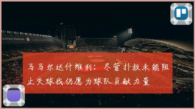 马马尔达什维利：尽管扑救未能阻止失球我仍愿为球队贡献力量