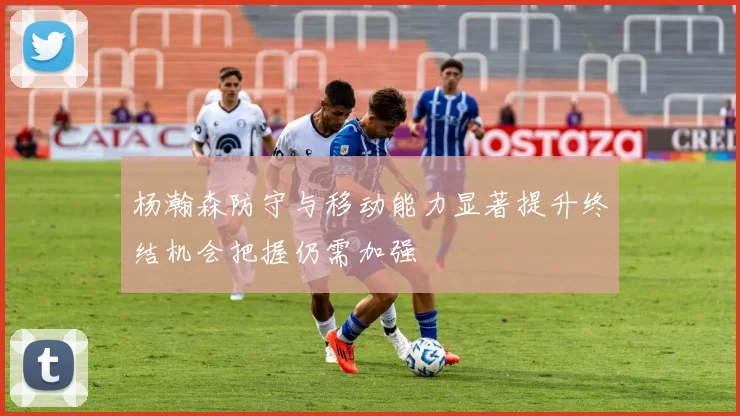 杨瀚森防守与移动能力显著提升终结机会把握仍需加强