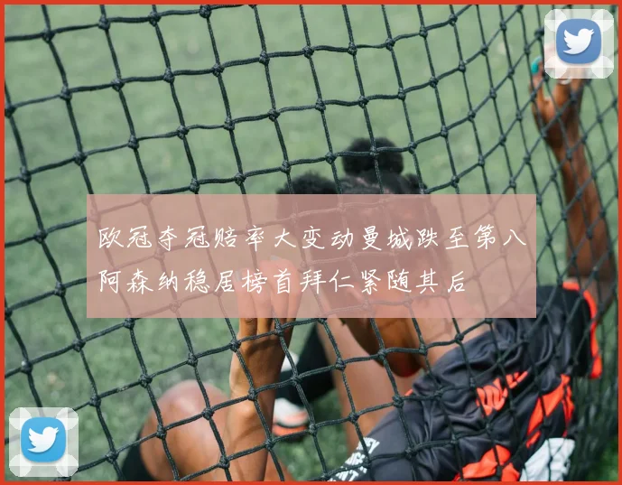 欧冠夺冠赔率大变动曼城跌至第八阿森纳稳居榜首拜仁紧随其后