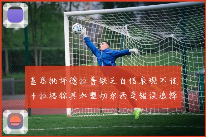 基恩批评德拉普缺乏自信表现不佳卡拉格称其加盟切尔西是错误选择