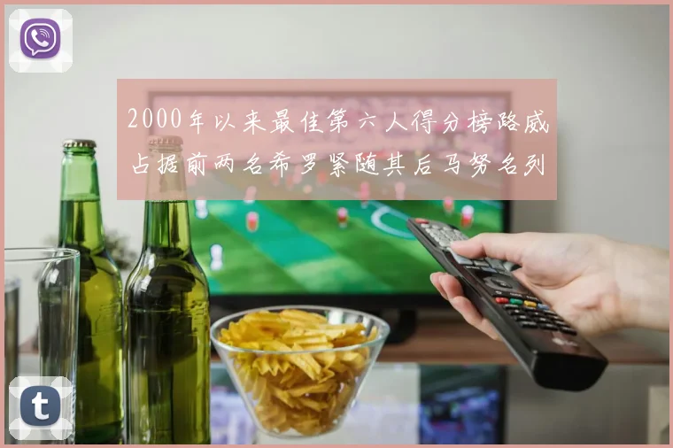 2000年以来最佳第六人得分榜路威占据前两名希罗紧随其后马努名列第五