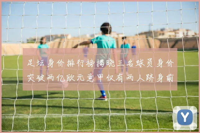 足坛身价排行榜揭晓三名球员身价突破两亿欧元意甲仅有两人跻身前五十