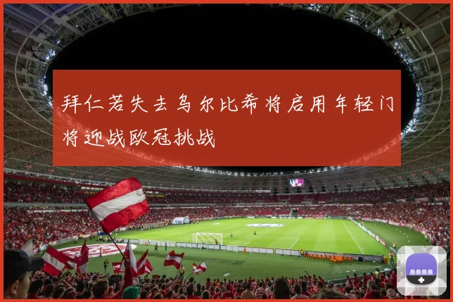 拜仁若失去乌尔比希将启用年轻门将迎战欧冠挑战