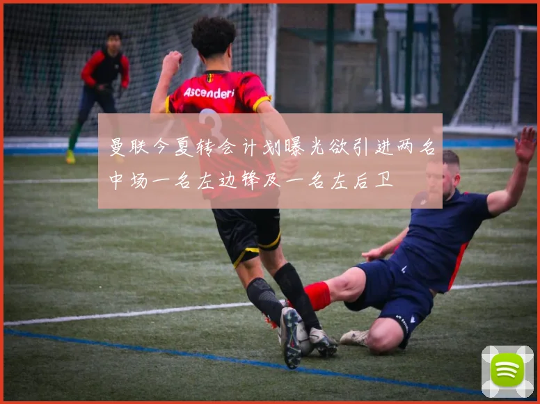 曼联今夏转会计划曝光欲引进两名中场一名左边锋及一名左后卫