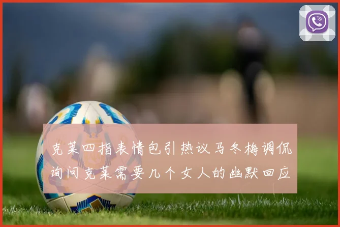 克莱四指表情包引热议马冬梅调侃询问克莱需要几个女人的幽默回应