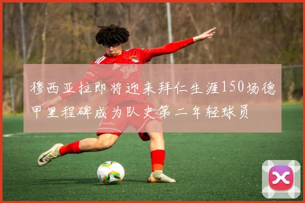 穆西亚拉即将迎来拜仁生涯150场德甲里程碑成为队史第二年轻球员