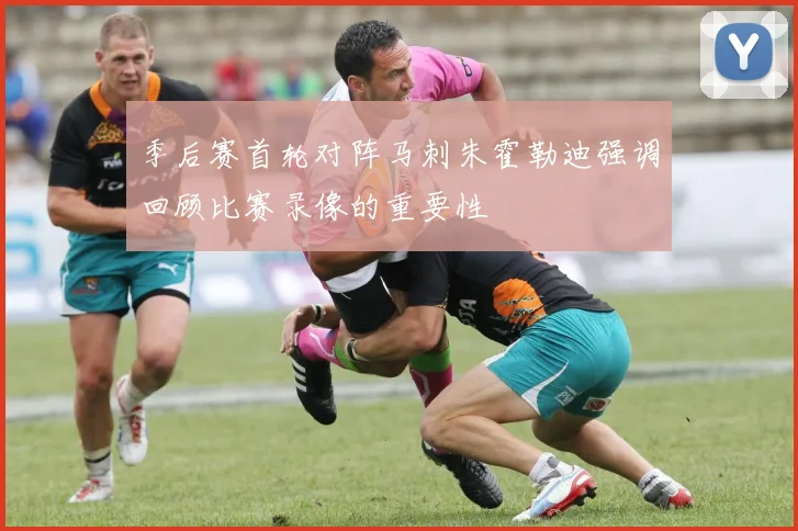 季后赛首轮对阵马刺朱霍勒迪强调回顾比赛录像的重要性