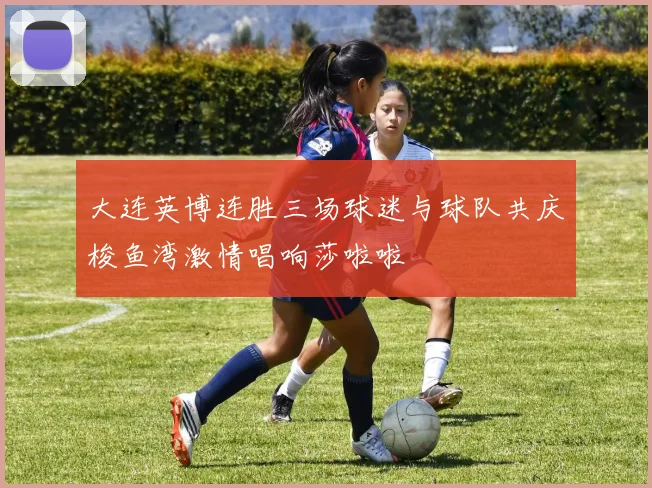 大连英博连胜三场球迷与球队共庆梭鱼湾激情唱响莎啦啦