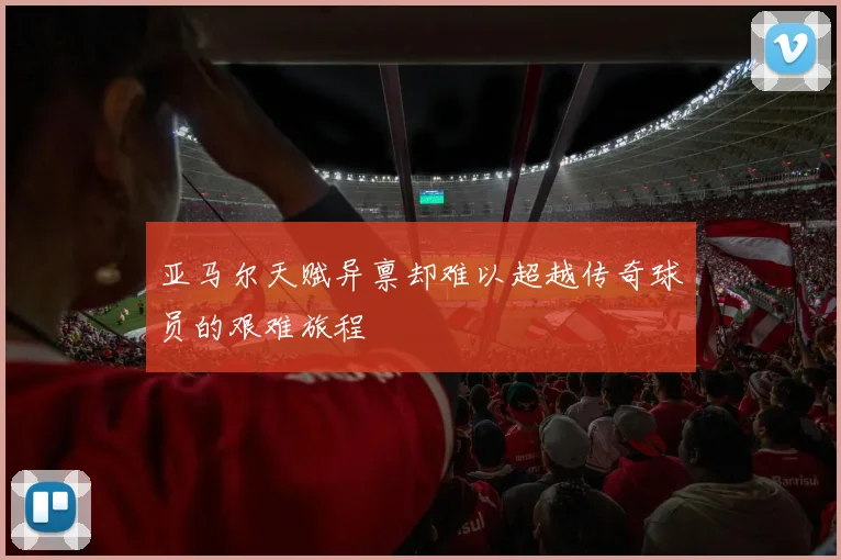 亚马尔天赋异禀却难以超越传奇球员的艰难旅程