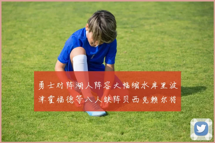勇士对阵湖人阵容大幅缩水库里波津霍福德等八人缺阵贝西克赖尔将出战